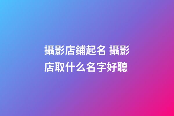 攝影店鋪起名 攝影店取什么名字好聽-第1張-店鋪起名-玄機派